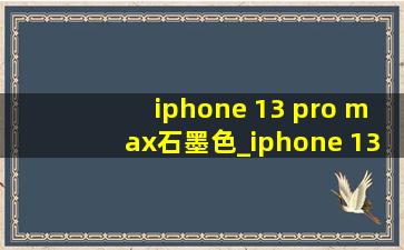 iphone 13 pro max石墨色_iphone 13 pro max石墨色配什么壳